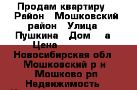 Продам квартиру. › Район ­ Мошковский район › Улица ­ Пушкина › Дом ­ 6а › Цена ­ 750 000 - Новосибирская обл., Мошковский р-н, Мошково рп Недвижимость » Квартиры продажа   . Новосибирская обл.